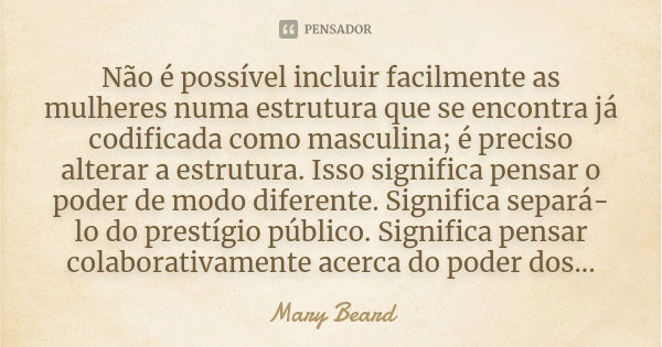 Não é possível incluir facilmente as mulheres numa estrutura que se encontra já codificada como masculina; é preciso alterar a estrutura. Isso significa pensar ... Frase de Mary Beard.