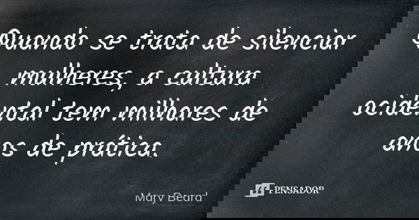 Quando se trata de silenciar mulheres, a cultura ocidental tem milhares de anos de prática.... Frase de Mary Beard.
