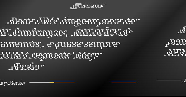 Basta UMA imagem para ter MIL lembranças , MILHÕES de pensamentos , e quase sempre NENHUMA resposta! Mary Becker... Frase de Mary Becker.