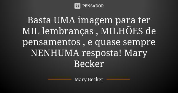 Basta UMA imagem para ter MIL lembranças , MILHÕES de pensamentos , e quase sempre NENHUMA resposta! Mary Becker... Frase de Mary Becker.