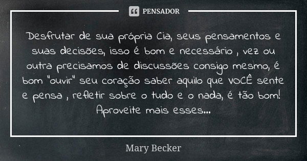 Desfrutar de sua própria Cia, seus pensamentos e suas decisões, isso é bom e necessário , vez ou outra precisamos de discussões consigo mesmo, é bom "ouvir... Frase de Mary Becker.