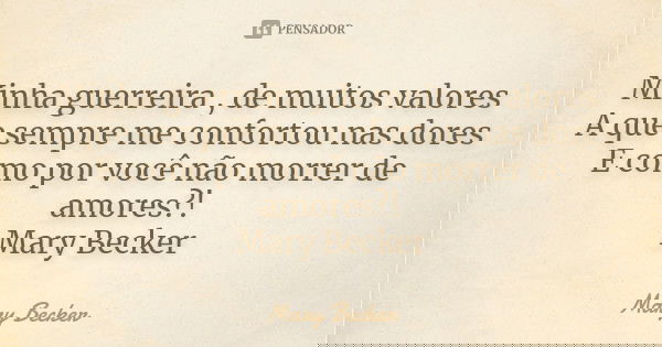 Minha guerreira , de muitos valores A que sempre me confortou nas dores E como por você não morrer de amores?! Mary Becker... Frase de Mary Becker.