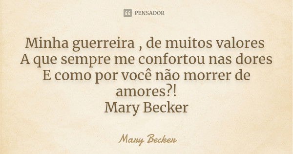 Minha guerreira , de muitos valores A que sempre me confortou nas dores E como por você não morrer de amores?! Mary Becker... Frase de Mary Becker.