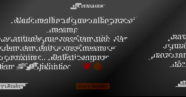 Nada melhor do que olhar pra si mesmo, para as atitudes que você tem tido. Ver o quão bem tem feito a você mesmo e para com o próximo ... Refletir sempre faz be... Frase de Mary Becker.