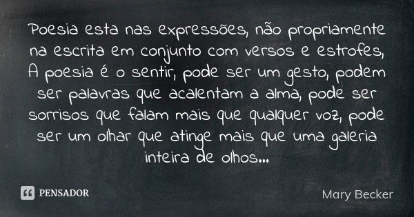 Poesia esta nas expressões, não propriamente na escrita em conjunto com versos e estrofes, A poesia é o sentir, pode ser um gesto, podem ser palavras que acalen... Frase de Mary Becker.