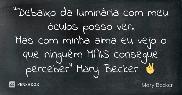 "Debaixo da luminária com meu óculos posso ver. Mas com minha alma eu vejo o que ninguém MAIS consegue perceber" Mary Becker ✌... Frase de Mary Becker.