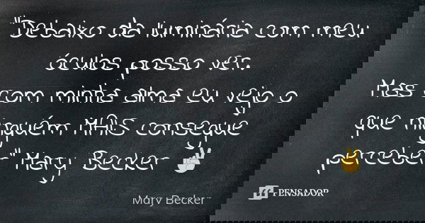 "Debaixo da luminária com meu óculos posso ver. Mas com minha alma eu vejo o que ninguém MAIS consegue perceber" Mary Becker ✌... Frase de Mary Becker.