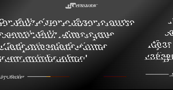 Ser feliz é ver e fazer o outro se sentir feliz. Amo o que faço. Cada pincelada é uma cócega em minha alma!... Frase de Mary Becker.