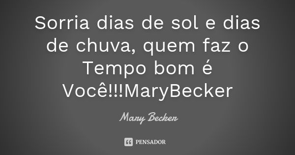 Sorria dias de sol e dias de chuva, quem faz o Tempo bom é Você!!!MaryBecker... Frase de Mary Becker.