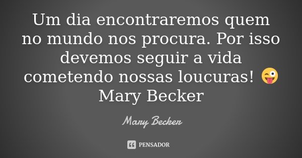 Um dia encontraremos quem no mundo nos procura. Por isso devemos seguir a vida cometendo nossas loucuras! 😜 Mary Becker... Frase de Mary Becker.