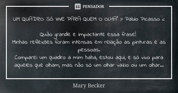 UM QUADRO SÓ VIVE PARA QUEM O OLHA" > Pablo Picasso < Quão grande e impactante essa frase! Minhas reflexões foram intensas em relação as pinturas e a... Frase de Mary Becker.