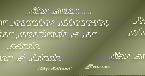 Meu amor...
Tem sorriso discreto, olhar profundo e ar sério.
Meu amor é lindo.... Frase de Mary Beltrand.