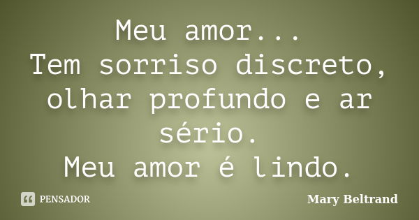 Meu amor... Tem sorriso discreto, olhar profundo e ar sério. Meu amor é lindo.... Frase de Mary Beltrand.