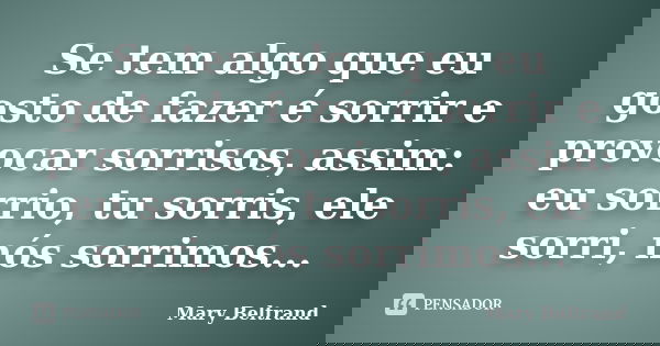 Se tem algo que eu gosto de fazer é sorrir e provocar sorrisos, assim: eu sorrio, tu sorris, ele sorri, nós sorrimos...... Frase de Mary Beltrand.