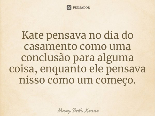 ⁠Kate pensava no dia do casamento como uma conclusão para alguma coisa, enquanto ele pensava nisso como um começo.... Frase de Mary Beth Keane.