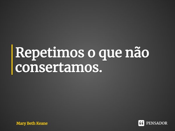 ⁠Repetimos o que não consertamos.... Frase de Mary Beth Keane.