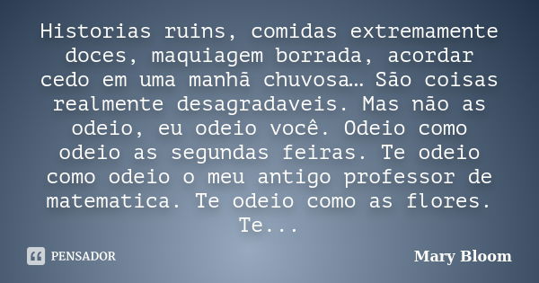 Historias ruins, comidas extremamente doces, maquiagem borrada, acordar cedo em uma manhã chuvosa… São coisas realmente desagradaveis. Mas não as odeio, eu odei... Frase de Mary Bloom.