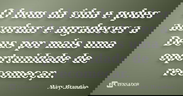 O bom da vida e poder acordar e agradecer a Deus por mais uma oportunidade de recomeçar.... Frase de Mary Brandao.