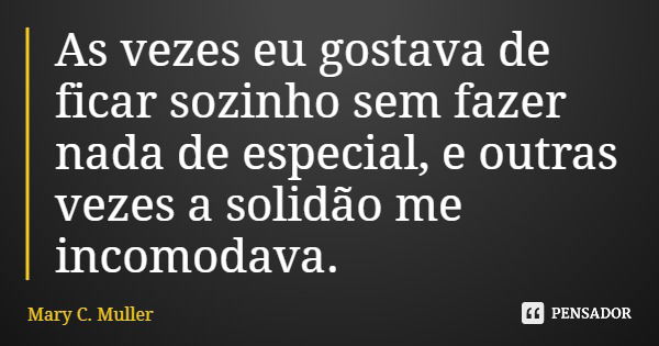 As vezes eu gostava de ficar sozinho sem fazer nada de especial, e outras vezes a solidão me incomodava.... Frase de Mary C. Muller.
