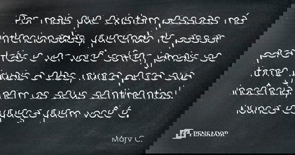 Por mais que existam pessoas má intencionadas, querendo te passar para trás e ver você sofrer, jamais se torne iguais a elas, nunca perca sua inocência, nem os ... Frase de Mary C..