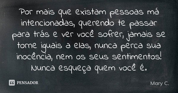 Por mais que existam pessoas má intencionadas, querendo te passar para trás e ver você sofrer, jamais se torne iguais a elas, nunca perca sua inocência, nem os ... Frase de Mary C..