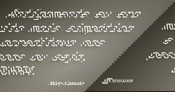 Antigamente eu era muito mais simpática e acreditava nas pessoas ou seja, BURRA.... Frase de Mary Camata.