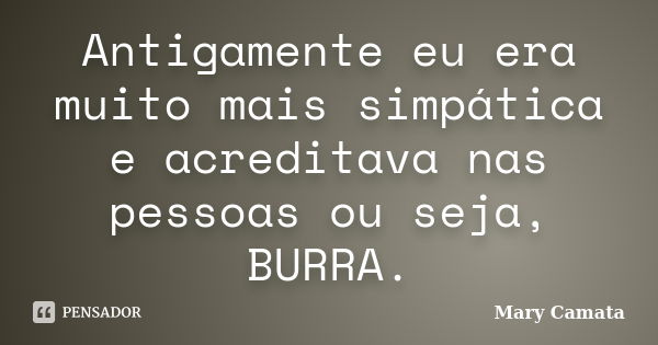 Antigamente eu era muito mais simpática e acreditava nas pessoas ou seja, BURRA.... Frase de Mary Camata.