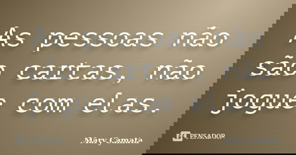 As pessoas não são cartas, não jogue com elas.... Frase de Mary Camata.