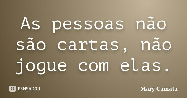 As pessoas não são cartas, não jogue com elas.... Frase de Mary Camata.