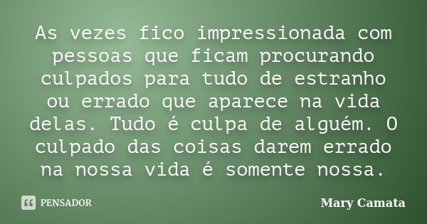 As vezes fico impressionada com pessoas que ficam procurando culpados para tudo de estranho ou errado que aparece na vida delas. Tudo é culpa de alguém. O culpa... Frase de Mary Camata.