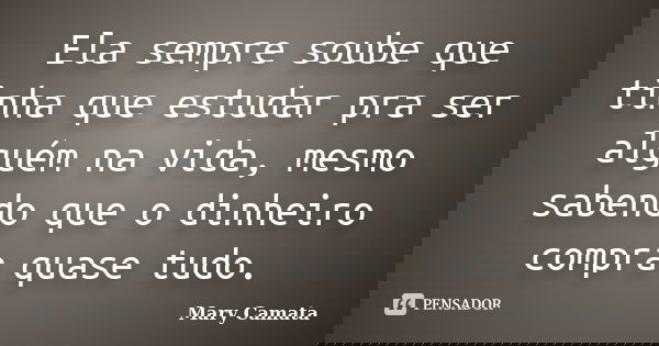 Ela sempre soube que tinha que estudar pra ser alguém na vida, mesmo sabendo que o dinheiro compra quase tudo.... Frase de Mary Camata.