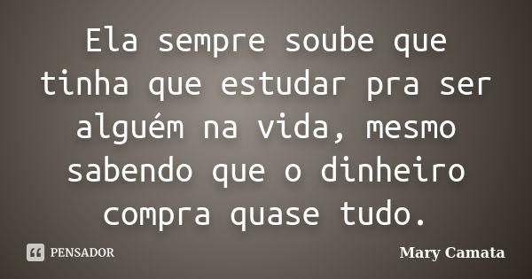 Ela sempre soube que tinha que estudar pra ser alguém na vida, mesmo sabendo que o dinheiro compra quase tudo.... Frase de Mary Camata.