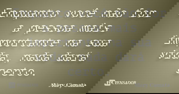 Enquanto você não for a pessoa mais importante na sua vida, nada dará certo.... Frase de Mary Camata.