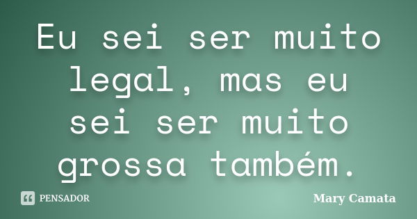 Eu sei ser muito legal, mas eu sei ser muito grossa também.... Frase de Mary Camata.