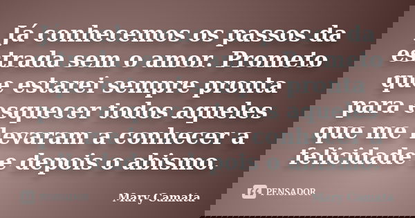 Já conhecemos os passos da estrada sem o amor. Prometo que estarei sempre pronta para esquecer todos aqueles que me levaram a conhecer a felicidade e depois o a... Frase de Mary Camata.
