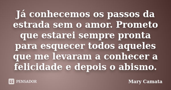 Já conhecemos os passos da estrada sem o amor. Prometo que estarei sempre pronta para esquecer todos aqueles que me levaram a conhecer a felicidade e depois o a... Frase de Mary Camata.