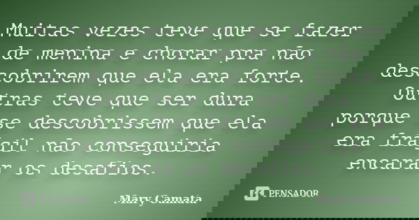 Muitas vezes teve que se fazer de menina e chorar pra não descobrirem que ela era forte. Outras teve que ser dura porque se descobrissem que ela era frágil não ... Frase de Mary Camata.