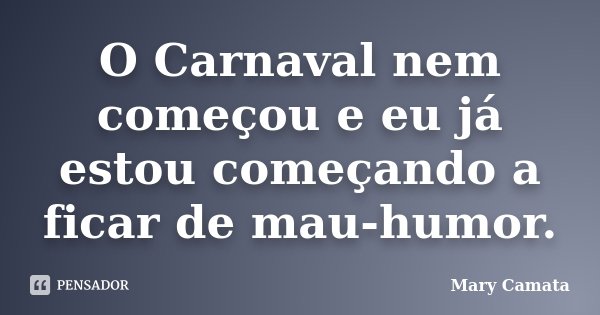 O Carnaval nem começou e eu já estou começando a ficar de mau-humor.... Frase de Mary Camata.
