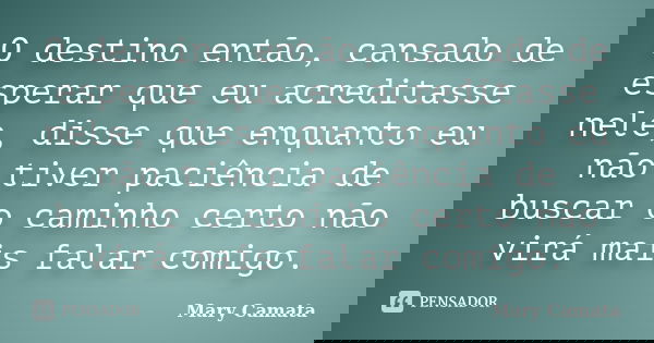 O destino então, cansado de esperar que eu acreditasse nele, disse que enquanto eu não tiver paciência de buscar o caminho certo não virá mais falar comigo.... Frase de Mary Camata.