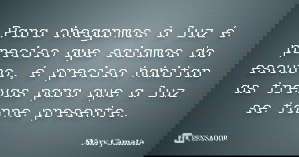 Para chegarmos à luz é preciso que saiamos do escuro, é preciso habitar as trevas para que a luz se torne presente.... Frase de Mary Camata.