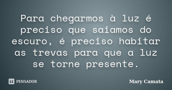 Para chegarmos à luz é preciso que saiamos do escuro, é preciso habitar as trevas para que a luz se torne presente.... Frase de Mary Camata.