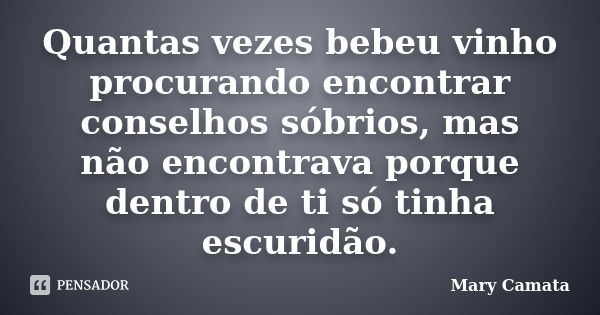 Quantas vezes bebeu vinho procurando encontrar conselhos sóbrios, mas não encontrava porque dentro de ti só tinha escuridão.... Frase de Mary Camata.