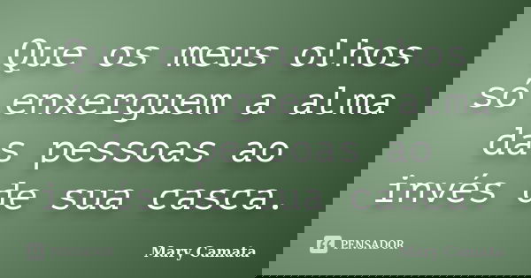 Que os meus olhos só enxerguem a alma das pessoas ao invés de sua casca.... Frase de Mary Camata.