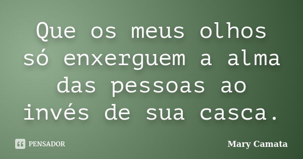 Que os meus olhos só enxerguem a alma das pessoas ao invés de sua casca.... Frase de Mary Camata.