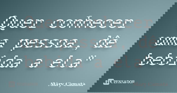 Quer conhecer uma pessoa, dê bebida a ela"... Frase de Mary Camata.