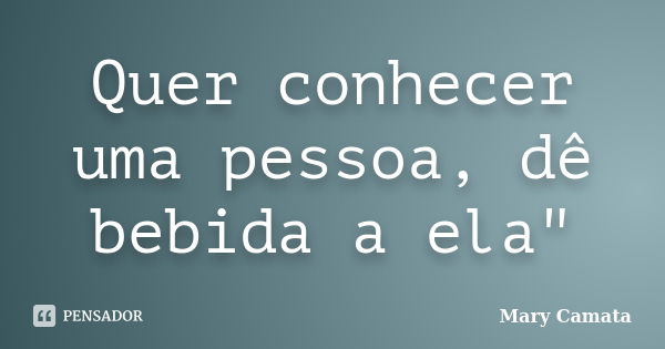 Quer conhecer uma pessoa, dê bebida a ela"... Frase de Mary Camata.