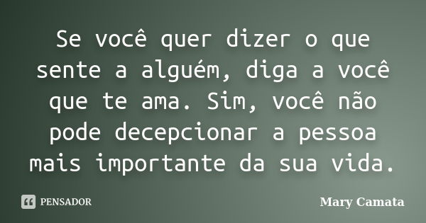 Se você quer dizer o que sente a alguém, diga a você que te ama. Sim, você não pode decepcionar a pessoa mais importante da sua vida.... Frase de Mary Camata.