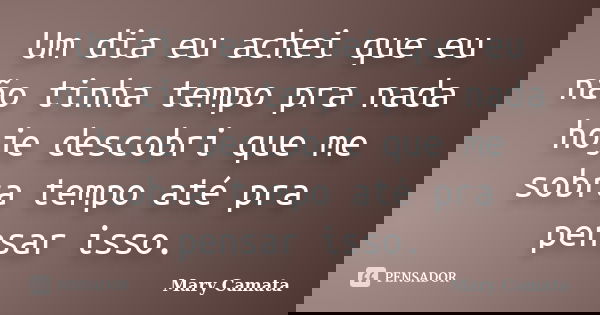 Um dia eu achei que eu não tinha tempo pra nada hoje descobri que me sobra tempo até pra pensar isso.... Frase de Mary Camata.