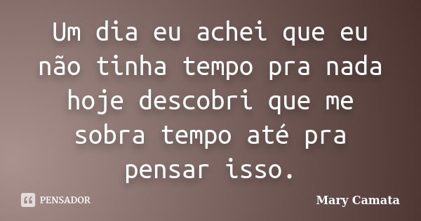 Um dia eu achei que eu não tinha tempo pra nada hoje descobri que me sobra tempo até pra pensar isso.... Frase de Mary Camata.