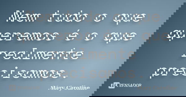 Nem tudo o que queremos é o que realmente precisamos.... Frase de Mary Caroline.